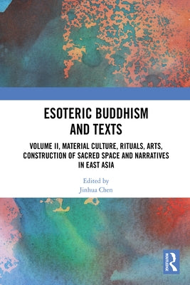 Esoteric Buddhism and Texts: Volume II, Material Culture, Rituals, Arts, Construction of Sacred Space and Narratives in East Asia by Chen, Jinhua