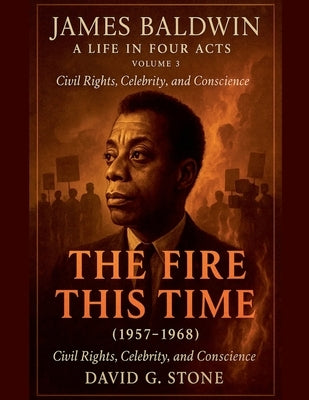 James Baldwin: A Life in Four Acts: Volume 3: "The Fire This Time" (1957-1968) by Stone, David G.
