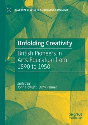 Unfolding Creativity: British Pioneers in Arts Education from 1890 to 1950 by Howlett, John