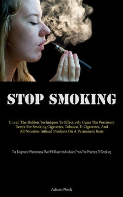 Stop Smoking: Unveil The Hidden Techniques To Effectively Cease The Persistent Desire For Smoking Cigarettes, Tobacco, E-Cigarettes, by Fleck, Adnan