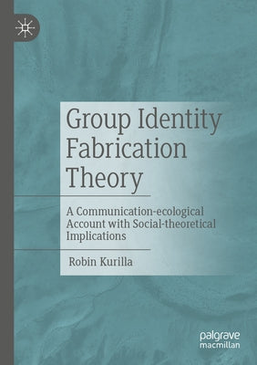 Group Identity Fabrication Theory: A Communication-Ecological Account with Social-Theoretical Implications by Kurilla, Robin