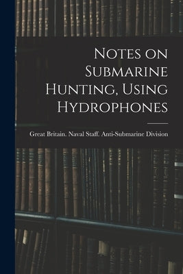 Notes on Submarine Hunting, Using Hydrophones by Great Britain Naval Staff Anti-Subm