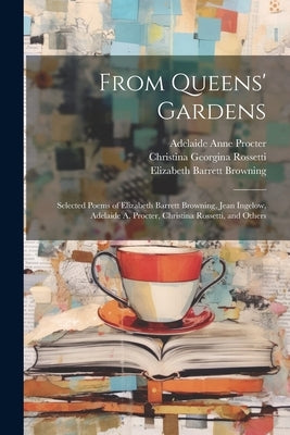 From Queens' Gardens: Selected Poems of Elizabeth Barrett Browning, Jean Ingelow, Adelaide A. Procter, Christina Rossetti, and Others by Browning, Elizabeth Barrett