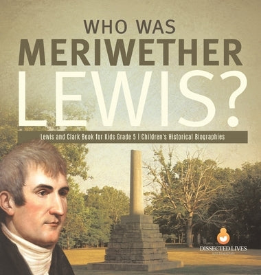 Who Was Meriwether Lewis? Lewis and Clark Book for Kids Grade 5 Children's Historical Biographies by Dissected Lives
