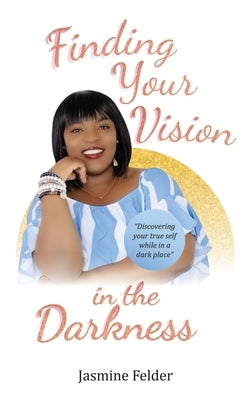 Finding Your Vision in the Darkness by Felder, Jasmine D.