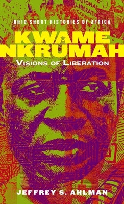 Kwame Nkrumah: Visions of Liberation by Ahlman, Jeffrey S.