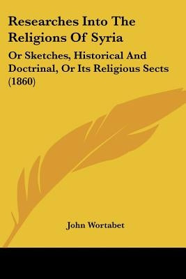 Researches Into The Religions Of Syria: Or Sketches, Historical And Doctrinal, Or Its Religious Sects (1860) by Wortabet, John