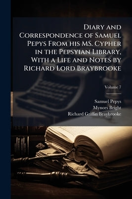 Diary and Correspondence of Samuel Pepys From his MS. Cypher in the Pepsyian Library, With a Life and Notes by Richard Lord Braybrooke; Volume 7 by Pepys, Samuel