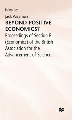 Beyond Positive Economics?: Proceedings of Section F (Economics) of the British Association for the Advancement of Science York 1981 by Wiseman, J.