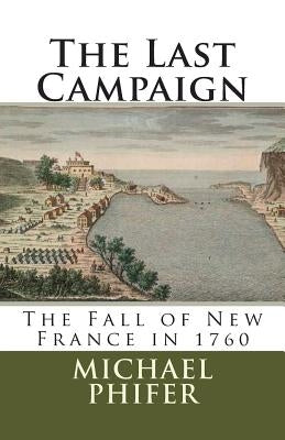 The Last Campaign: The Fall of New France in 1760 by Phifer, Michael