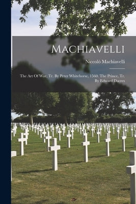 Machiavelli: The Art Of War, Tr. By Peter Whitehorse, 1560. The Prince, Tr. By Edward Dacres by Machiavelli, Niccolò