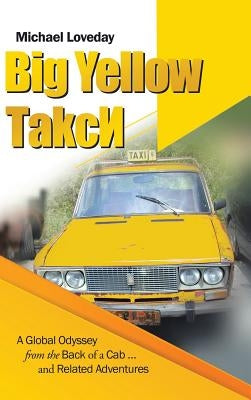 Big Yellow ТakcИ: A Global Odyssey from the Back of a Cab ... and Related Adventures by Loveday, Michael