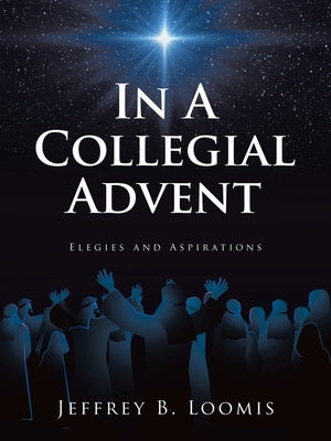 In A Collegial Advent: Elegies and Aspirations by Loomis, Jeffrey B.