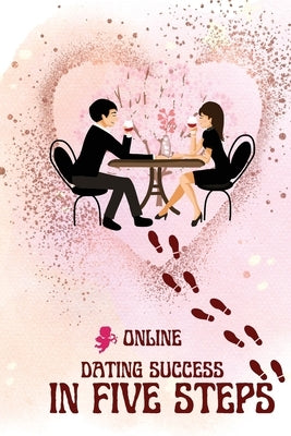 Online Dating Success in Five Steps: A Practical Guide to Finding Love, Building Confidence, and Navigating Modern Dating by Peter L Rus