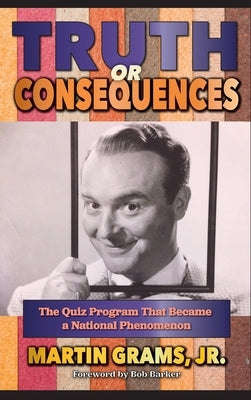 Truth or Consequences: The Quiz Program that Became a National Phenomenon (hardback) by Grams, Martin, Jr.