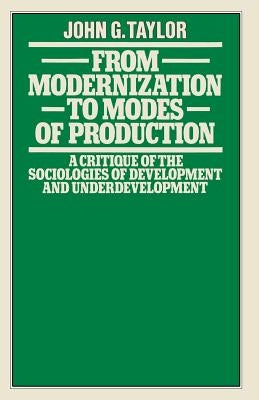 From Modernization to Modes of Production: A Critique of the Sociologies of Development and Underdevelopment by Taylor, John G.
