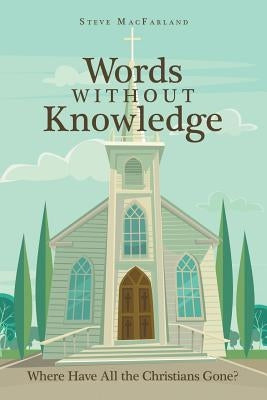 Words Without Knowledge: Where Have All the Christians Gone? by Macfarland, Steve