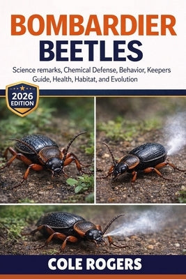Bombardier Beetles: Science remarks, Chemical Defense, Behavior, keepers guide, health, Habitat, and Evolution by Rogers, Cole