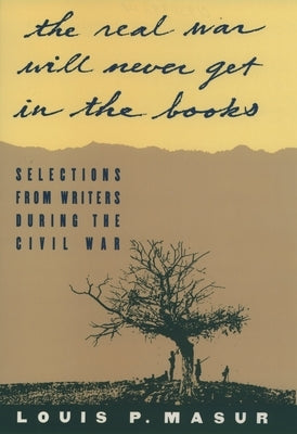 The Real War Will Never Get in the Books: Selections from Writers During the Civil War by Masur, Louis P.