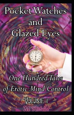 Pocket Watches and Glazed Eyes: One Hundred Tales of Erotic Mind Control Volume 1 by Kistulot, M.