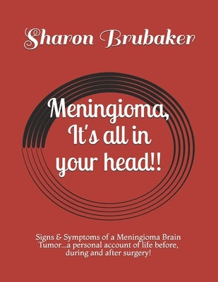 Meningioma, It's all in your head!!: Signs & Symptoms of a Meningioma Brain Tumor...a personal account of life before, during and after surgery! by Brubaker, Sharon