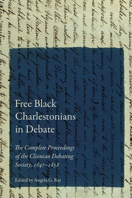 Free Black Charlestonians in Debate: The Complete Proceedings of the Clionian Debating Society, 1847-1858 by Ray, Angela G.