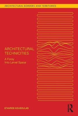Architectural Technicities: A Foray Into Larval Space by Kousoulas, Stavros