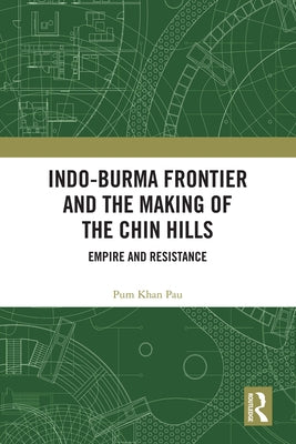 Indo-Burma Frontier and the Making of the Chin Hills: Empire and Resistance by Pau, Pum Khan