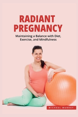 Radiant Pregnancy: Maintaining a Balance with Exercise, Diet, and Mindfulness by Murray, Michael