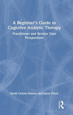 A Beginner's Guide to Cognitive Analytic Therapy: Practitioner and Service User Perspectives by Craven-Staines, Sarah