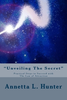 "Unveiling The Secret": Practical Steps to Success with The Law of Attraction by Hunter, Annetta L.
