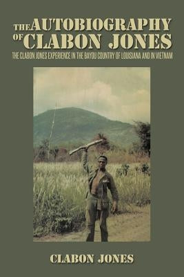 The Autobiography of Clabon Jones: The Clabon Jones Experience in the Bayou Country of Louisiana and in Vietnam by Jones, Clabon