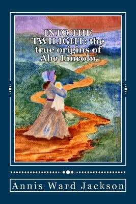 Into The Twilight: The True Origins of Abe Lincoln by Jackson, Annis Ward