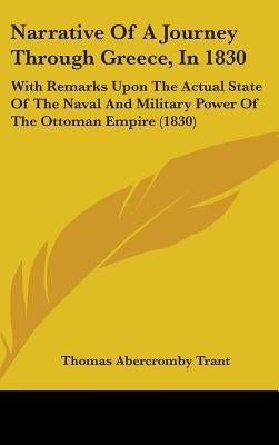 Narrative Of A Journey Through Greece, In 1830: With Remarks Upon The Actual State Of The Naval And Military Power Of The Ottoman Empire (1830) by Trant, Thomas Abercromby