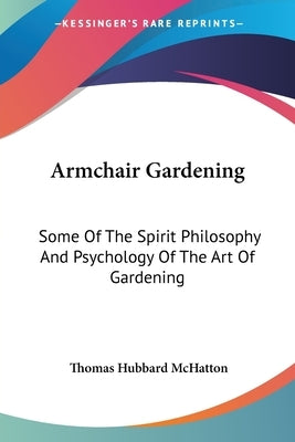 Armchair Gardening: Some Of The Spirit Philosophy And Psychology Of The Art Of Gardening by McHatton, Thomas Hubbard
