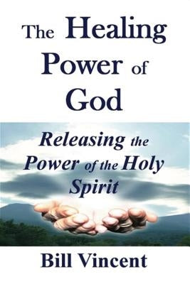 The Healing Power of God: Releasing the Power of the Holy Spirit by Vincent, Bill