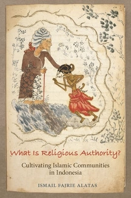 What Is Religious Authority?: Cultivating Islamic Communities in Indonesia by Alatas, Ismail Fajrie