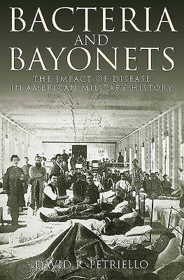 Bacteria and Bayonets: The Impact of Disease in American Military History by Petriello, David
