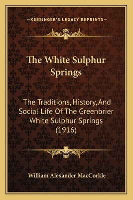 The White Sulphur Springs: The Traditions, History, And Social Life Of The Greenbrier White Sulphur Springs (1916) by Maccorkle, William Alexander
