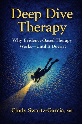 Deep Dive Therapy: Why Evidence-Based Therapy Works - Until It Doesn't by Swartz-Garcia, Cindy S.