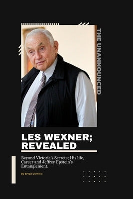 Les Wexner; Revealed: Beyond Victoria's Secrets; His life, Career and Jeffrey Epstein's Entanglement. by Dominic, Bryan