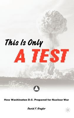 This Is Only a Test: How Washington D.C. Prepared for Nuclear War by Krugler, D.