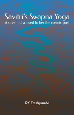 Savitri's Swapna Yoga: A dream disclosed to her the cosmic past by Deshpande, Ry