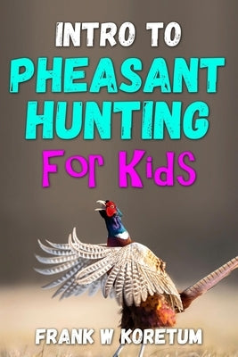 Intro to Pheasant Hunting for Kids by Koretum, Frank W.