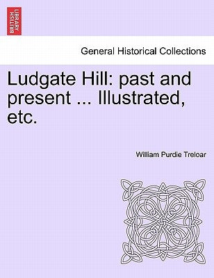 Ludgate Hill: Past and Present ... Illustrated, Etc. by Treloar, William Purdie