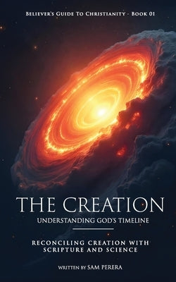 The Creation: Understanding God's Timeline and Reconciling Creation with Scripture and Science by Perera, Sam