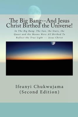 The Big Bang--And Jesus Christ Birthed the Universe!: In The Big Bang: The Sun, the Stars, the Quasi and the Moons Were All Birthed To Reflect the Tru by Chukwujama, Ifeanyi