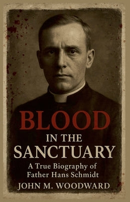 Blood in the Sanctuary: A True Biography of Father Hans Schmidt by Woodward, John M.