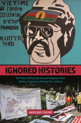 Ignored Histories: The Politics of History Education and Indigenous-Settler Relations in Australia and Kanaky/New Caledonia by Stastny, Angélique