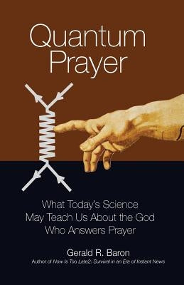 Quantum Prayer: What Today's Science May Teach Us About the God Who Answers Prayer by Baron, Gerald R.
